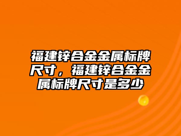 福建鋅合金金屬標牌尺寸，福建鋅合金金屬標牌尺寸是多少