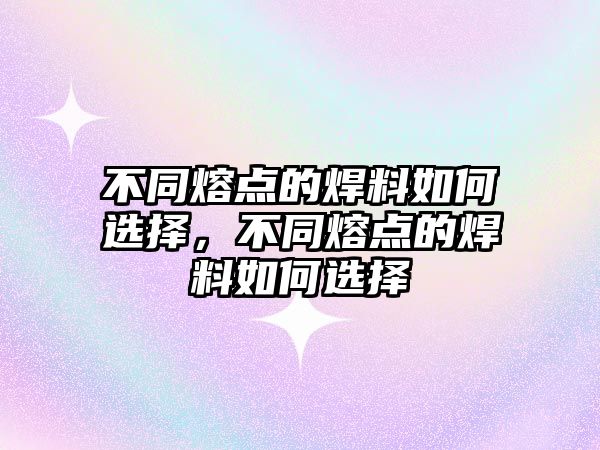 不同熔點的焊料如何選擇，不同熔點的焊料如何選擇