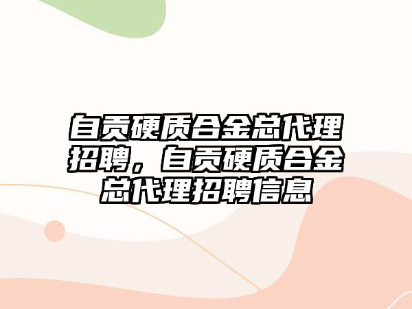 自貢硬質(zhì)合金總代理招聘，自貢硬質(zhì)合金總代理招聘信息