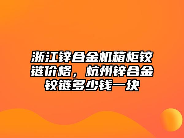 浙江鋅合金機箱柜鉸鏈價格，杭州鋅合金鉸鏈多少錢一塊