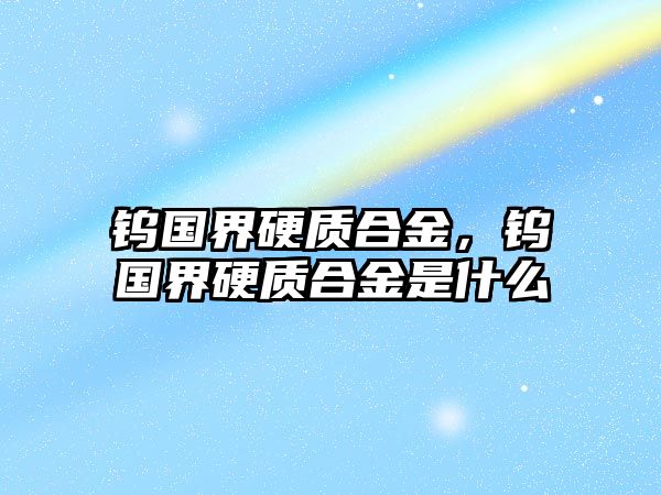 鎢國界硬質(zhì)合金，鎢國界硬質(zhì)合金是什么