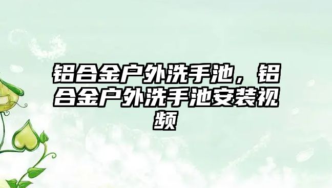 鋁合金戶外洗手池，鋁合金戶外洗手池安裝視頻