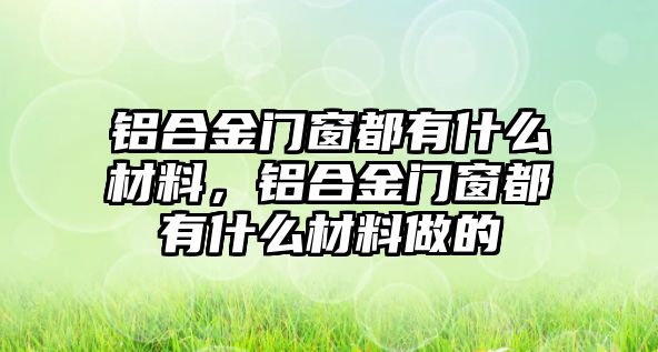 鋁合金門窗都有什么材料，鋁合金門窗都有什么材料做的