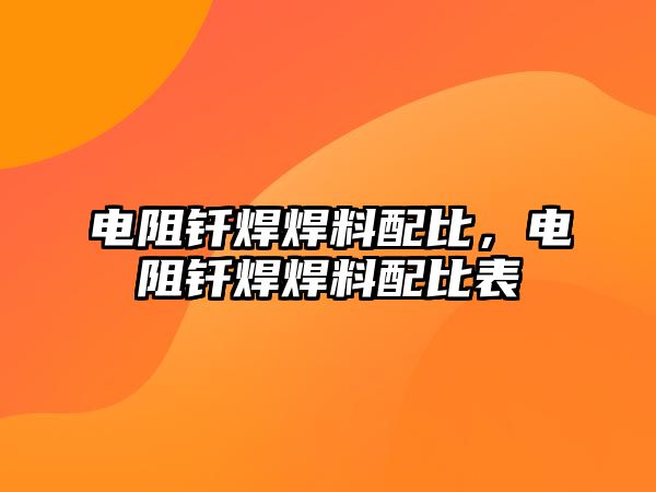 電阻釬焊焊料配比，電阻釬焊焊料配比表