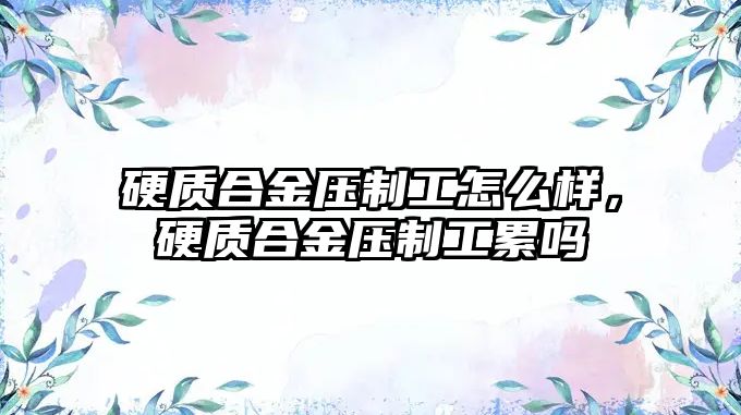 硬質合金壓制工怎么樣，硬質合金壓制工累嗎