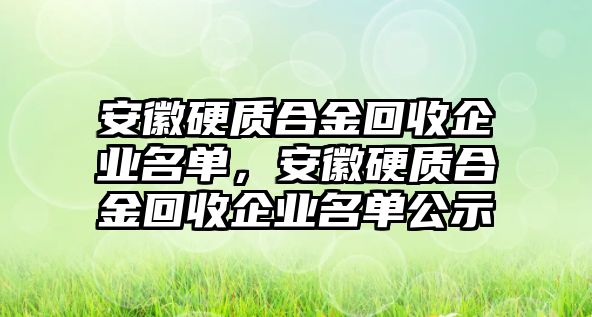 安徽硬質(zhì)合金回收企業(yè)名單，安徽硬質(zhì)合金回收企業(yè)名單公示