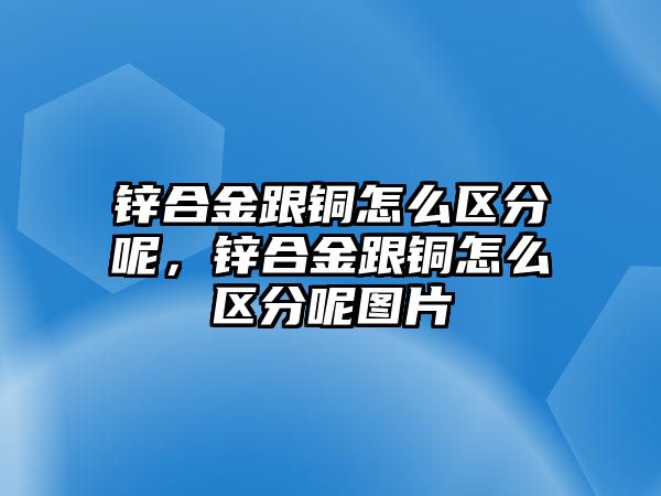 鋅合金跟銅怎么區(qū)分呢，鋅合金跟銅怎么區(qū)分呢圖片