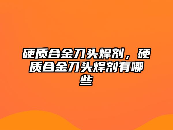 硬質(zhì)合金刀頭焊劑，硬質(zhì)合金刀頭焊劑有哪些