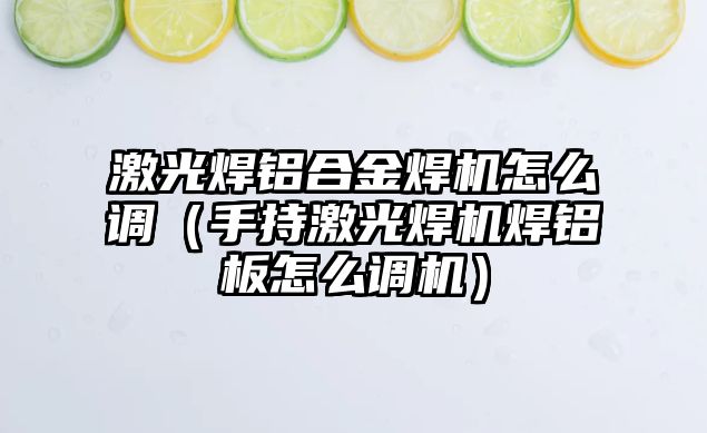 激光焊鋁合金焊機(jī)怎么調(diào)（手持激光焊機(jī)焊鋁板怎么調(diào)機(jī)）