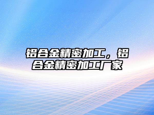 鋁合金精密加工，鋁合金精密加工廠家