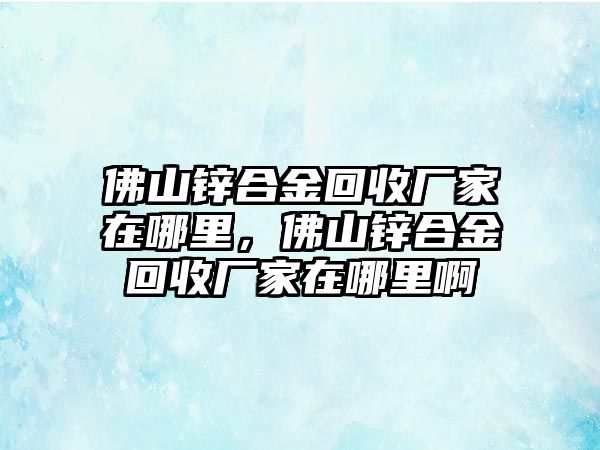 佛山鋅合金回收廠家在哪里，佛山鋅合金回收廠家在哪里啊