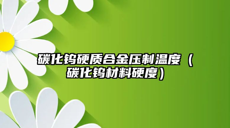 碳化鎢硬質(zhì)合金壓制溫度（碳化鎢材料硬度）