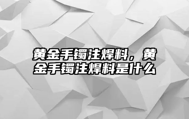 黃金手鐲注焊料，黃金手鐲注焊料是什么