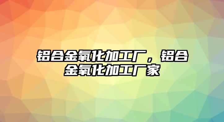 鋁合金氧化加工廠，鋁合金氧化加工廠家