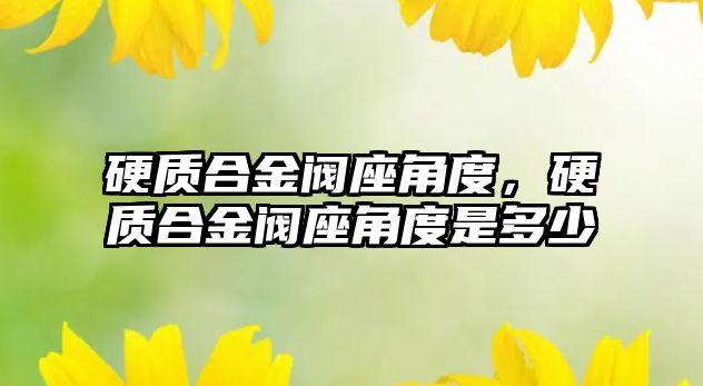 硬質(zhì)合金閥座角度，硬質(zhì)合金閥座角度是多少