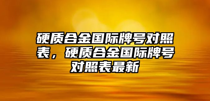 硬質合金國際牌號對照表，硬質合金國際牌號對照表最新