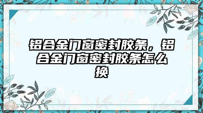 鋁合金門窗密封膠條，鋁合金門窗密封膠條怎么換