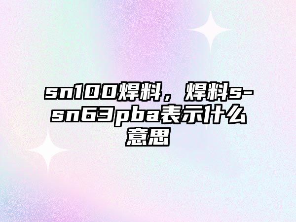 sn100焊料，焊料s-sn63pba表示什么意思