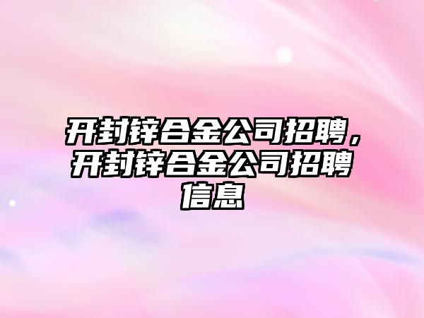 開封鋅合金公司招聘，開封鋅合金公司招聘信息