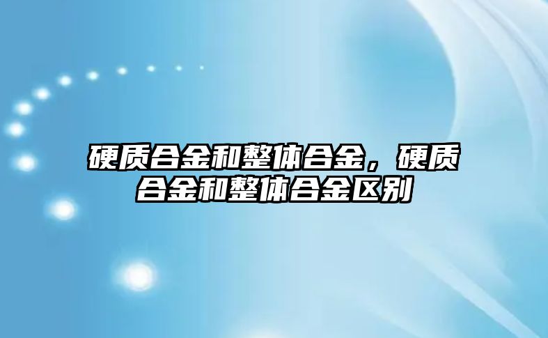 硬質(zhì)合金和整體合金，硬質(zhì)合金和整體合金區(qū)別