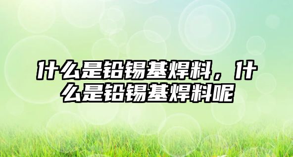 什么是鉛錫基焊料，什么是鉛錫基焊料呢