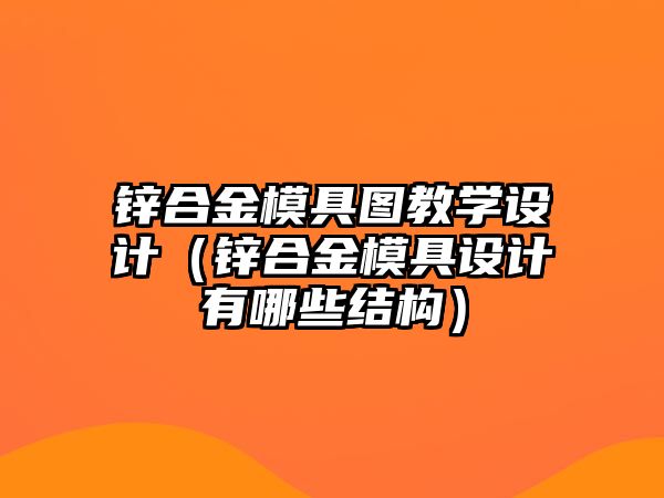 鋅合金模具圖教學(xué)設(shè)計（鋅合金模具設(shè)計有哪些結(jié)構(gòu)）