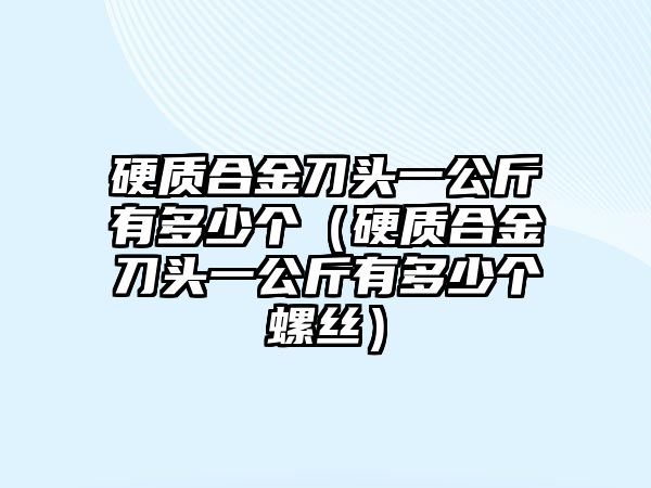 硬質(zhì)合金刀頭一公斤有多少個(gè)（硬質(zhì)合金刀頭一公斤有多少個(gè)螺絲）