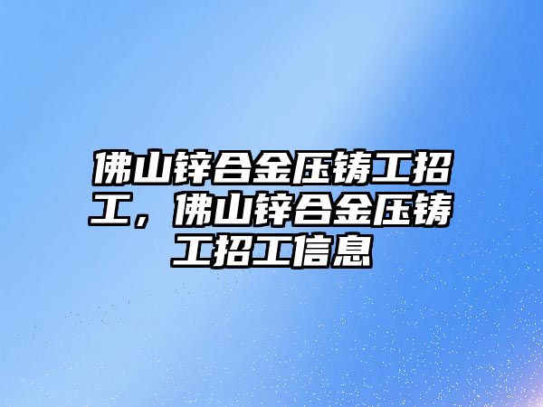 佛山鋅合金壓鑄工招工，佛山鋅合金壓鑄工招工信息