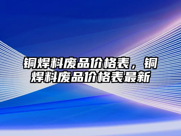 銅焊料廢品價(jià)格表，銅焊料廢品價(jià)格表最新