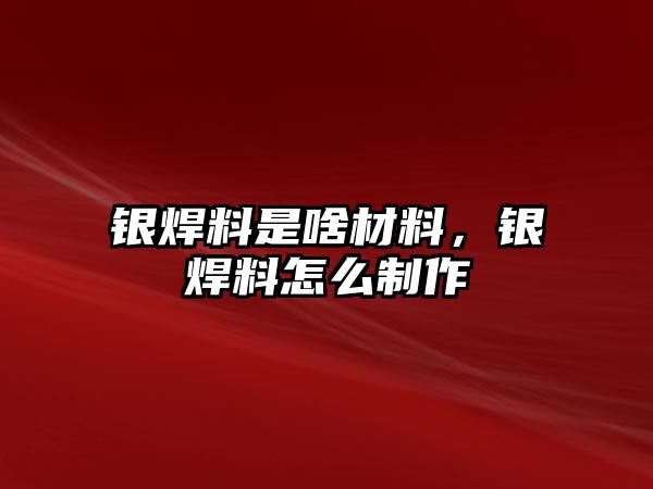 銀焊料是啥材料，銀焊料怎么制作