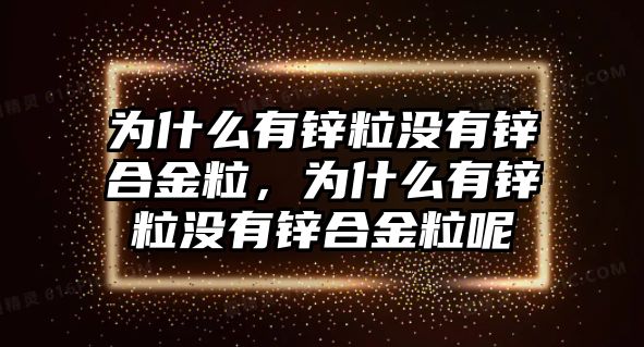 為什么有鋅粒沒有鋅合金粒，為什么有鋅粒沒有鋅合金粒呢