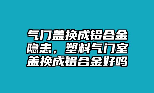 氣門蓋換成鋁合金隱患，塑料氣門室蓋換成鋁合金好嗎