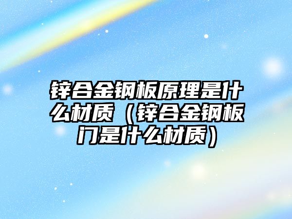 鋅合金鋼板原理是什么材質(zhì)（鋅合金鋼板門是什么材質(zhì)）