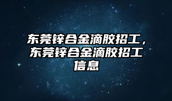 東莞鋅合金滴膠招工，東莞鋅合金滴膠招工信息