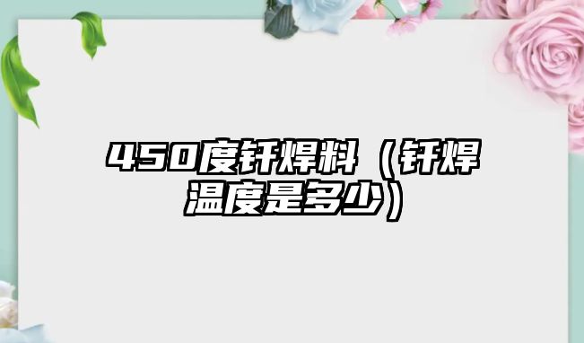 450度釬焊料（釬焊溫度是多少）