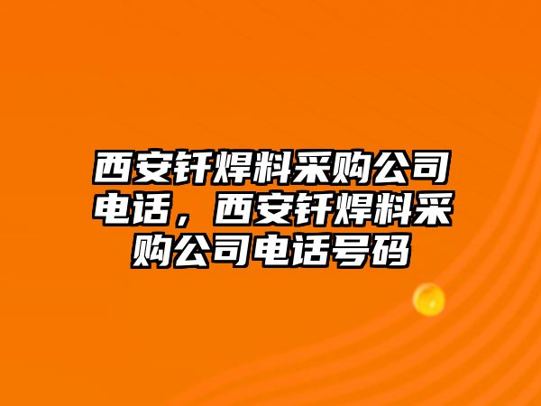 西安釬焊料采購(gòu)公司電話，西安釬焊料采購(gòu)公司電話號(hào)碼