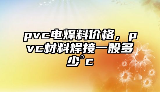 pvc電焊料價(jià)格，pvc材料焊接一般多少°c