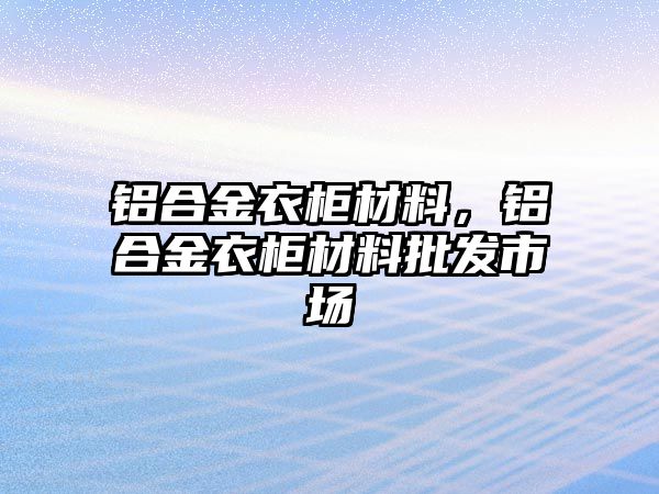 鋁合金衣柜材料，鋁合金衣柜材料批發(fā)市場