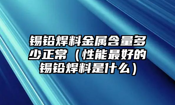 錫鉛焊料金屬含量多少正常（性能最好的錫鉛焊料是什么）