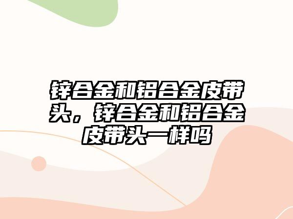 鋅合金和鋁合金皮帶頭，鋅合金和鋁合金皮帶頭一樣嗎