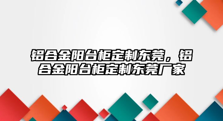 鋁合金陽臺柜定制東莞，鋁合金陽臺柜定制東莞廠家