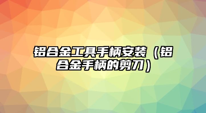 鋁合金工具手柄安裝（鋁合金手柄的剪刀）