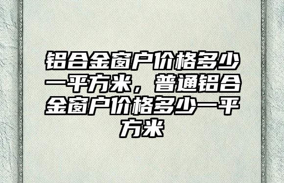 鋁合金窗戶價(jià)格多少一平方米，普通鋁合金窗戶價(jià)格多少一平方米