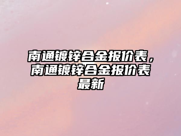 南通鍍鋅合金報價表，南通鍍鋅合金報價表最新