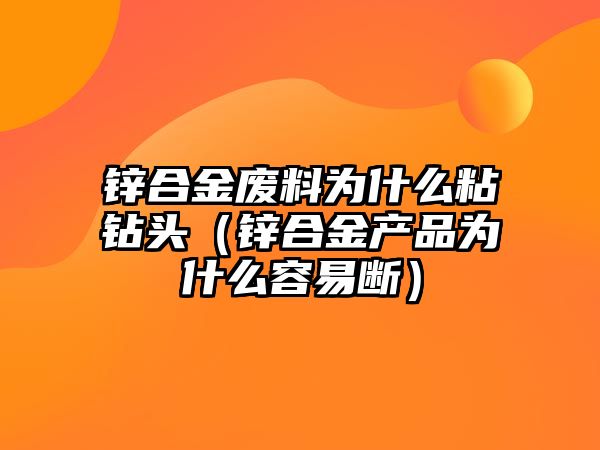 鋅合金廢料為什么粘鉆頭（鋅合金產(chǎn)品為什么容易斷）