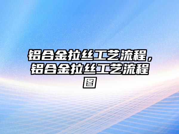 鋁合金拉絲工藝流程，鋁合金拉絲工藝流程圖