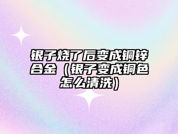 銀子燒了后變成銅鋅合金（銀子變成銅色怎么清洗）