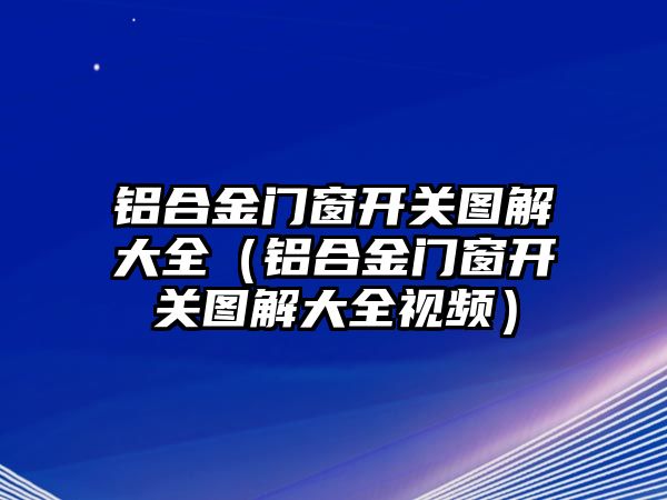 鋁合金門窗開關(guān)圖解大全（鋁合金門窗開關(guān)圖解大全視頻）