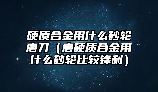 硬質(zhì)合金用什么砂輪磨刀（磨硬質(zhì)合金用什么砂輪比較鋒利）