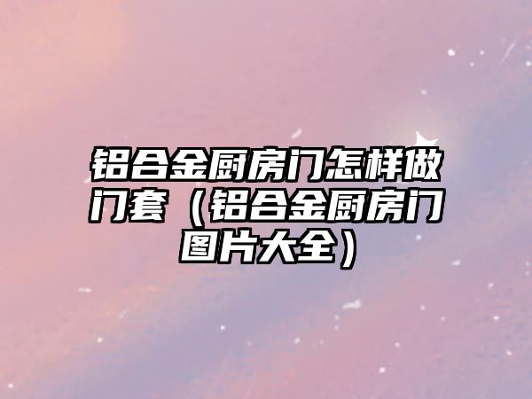 鋁合金廚房門怎樣做門套（鋁合金廚房門圖片大全）